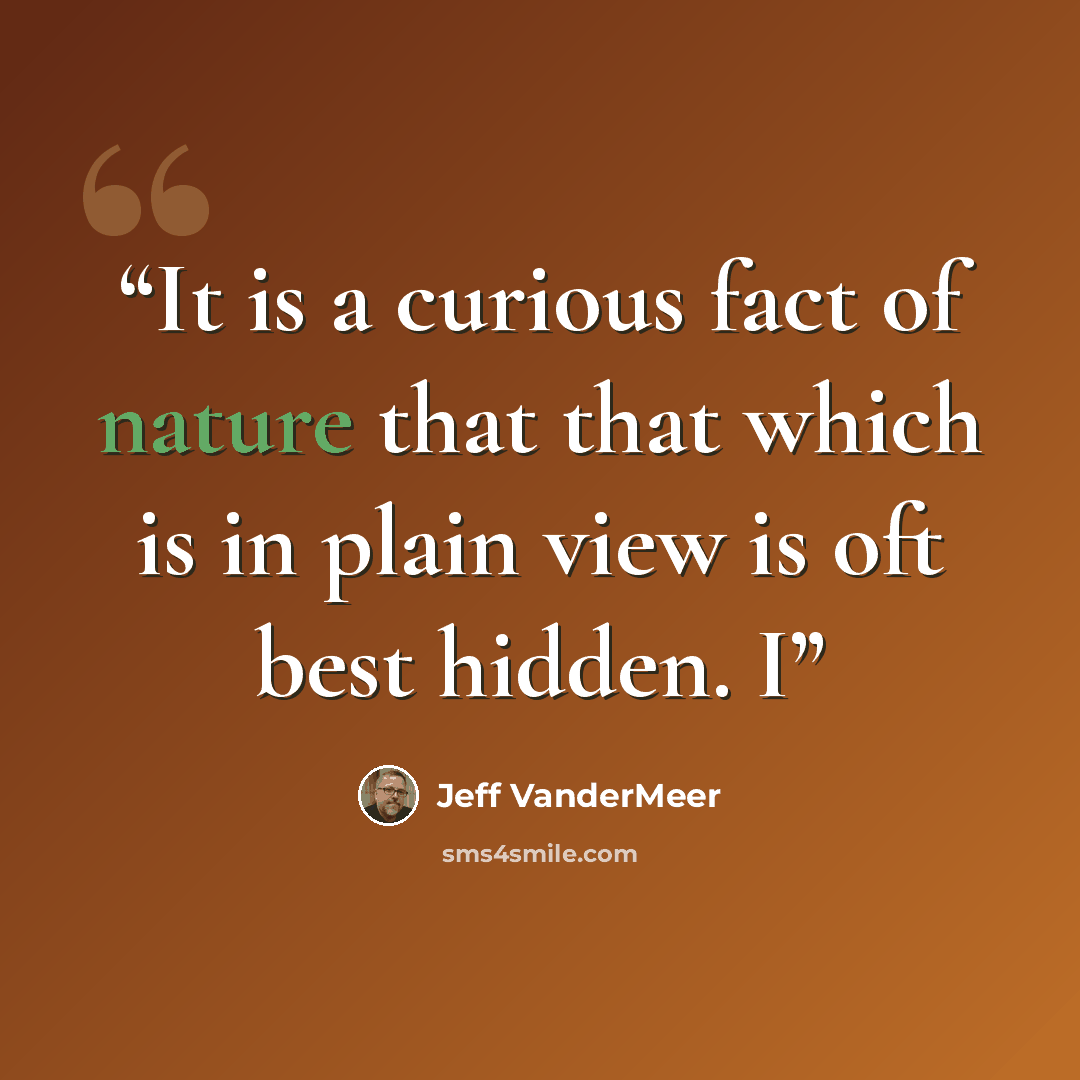 “It is a curious fact of nature that that which is in plain view is oft best hidden. I” quote by Jeff VanderMeer