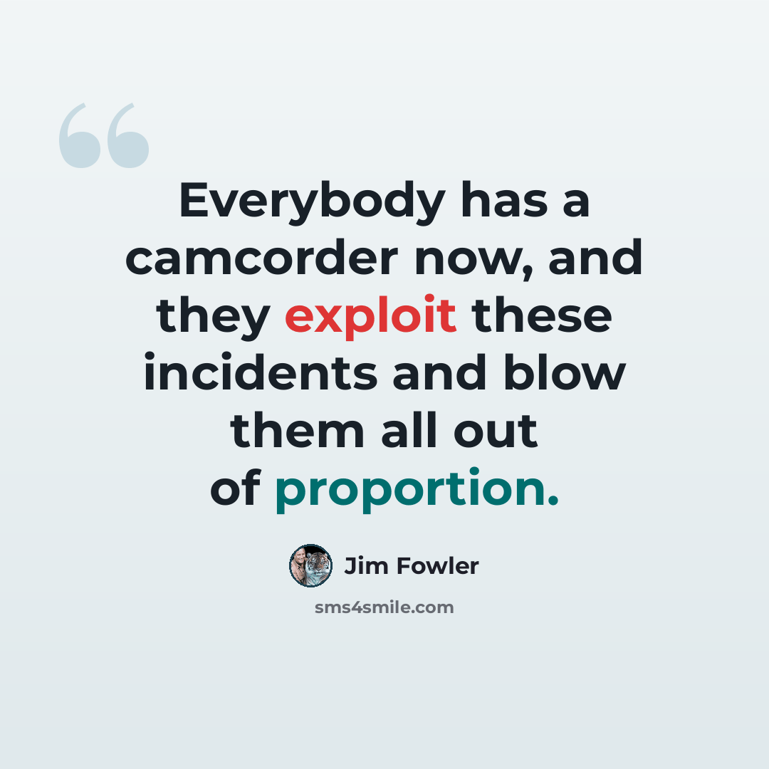 “Everybody has a camcorder now, and they exploit these incidents and blow them all out of proportion.” quote by Jim Fowler