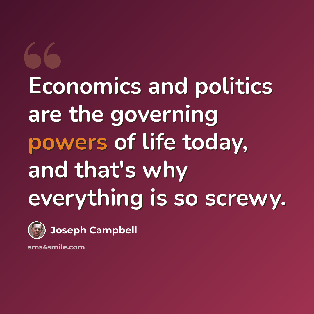 “Economics and politics are the governing powers of life today, and that's why everything is so screwy.” quote by Joseph Campbell