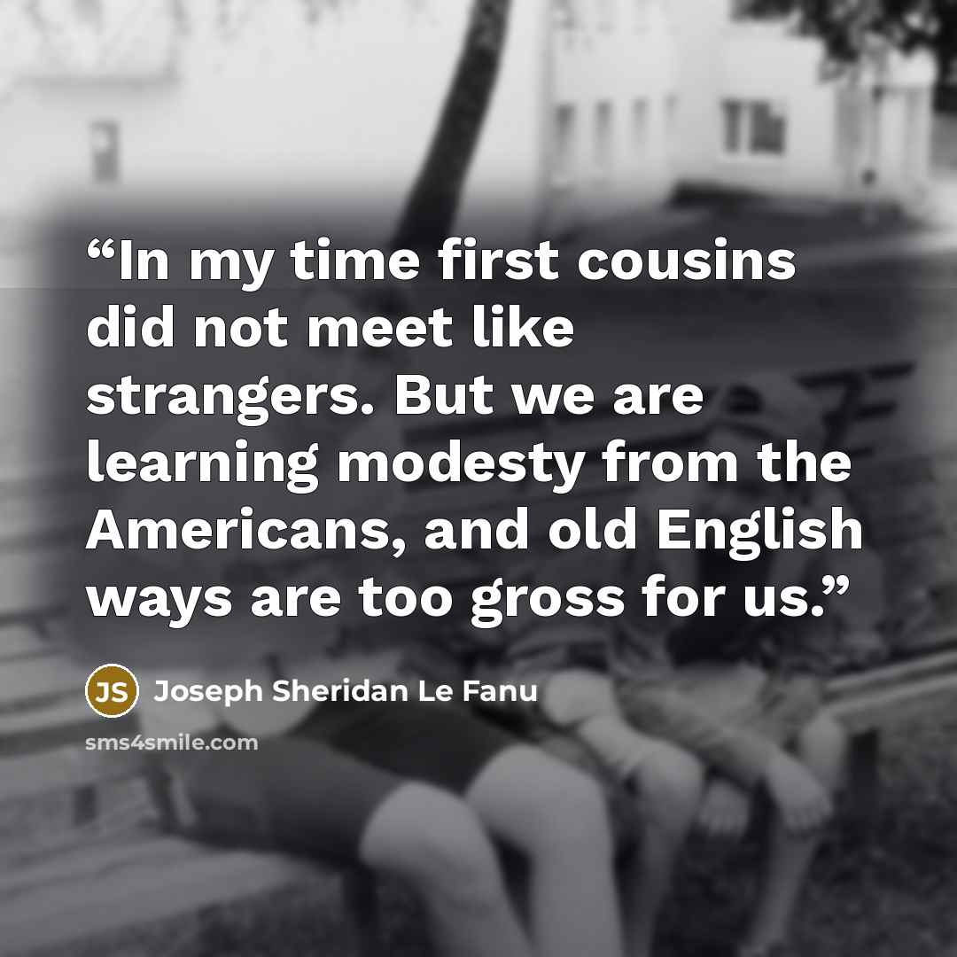 “In my time first cousins did not meet like strangers. But we are learning modesty from the Americans, and old English ways are too gross for us.” quote by Joseph Sheridan Le Fanu