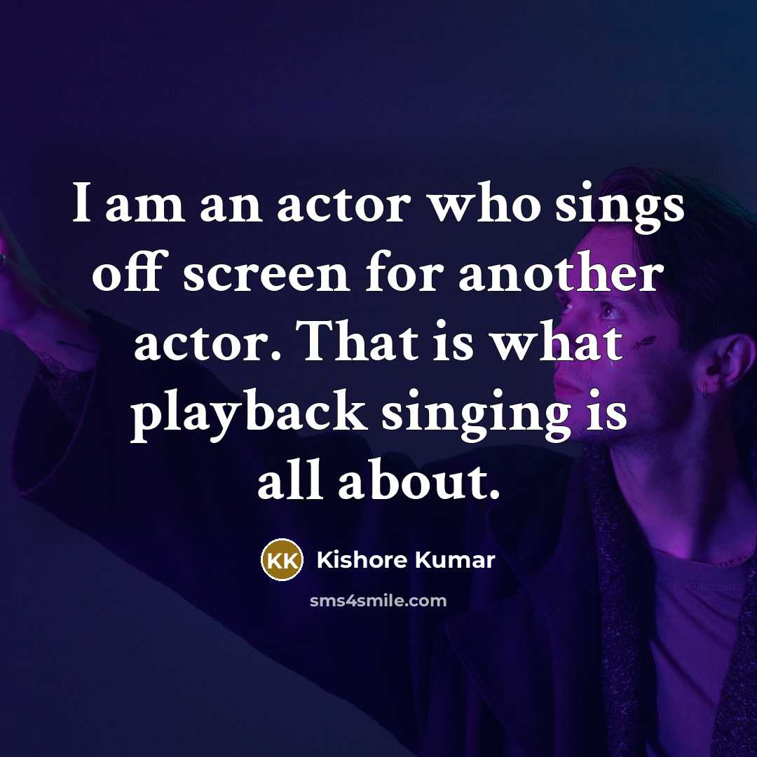 “I am an actor who sings off screen for another actor. That is what playback singing is all about.” quote by Kishore Kumar