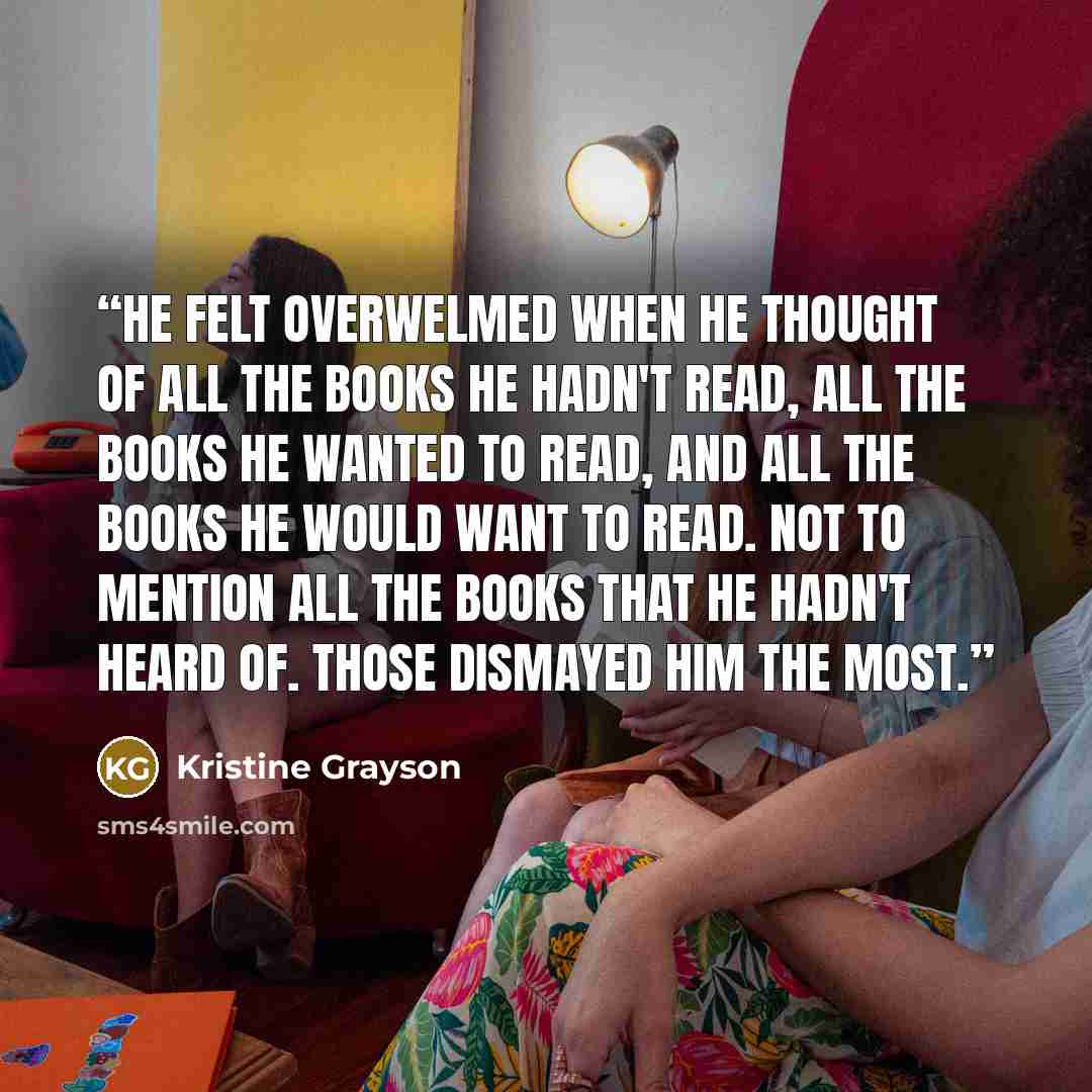 “He felt overwelmed when he thought of all the books he hadn't read, all the books he wanted to read, and all the books he would want to read. Not to mention all the books that he hadn't heard of. Those dismayed him the most.” quote by Kristine Grayson