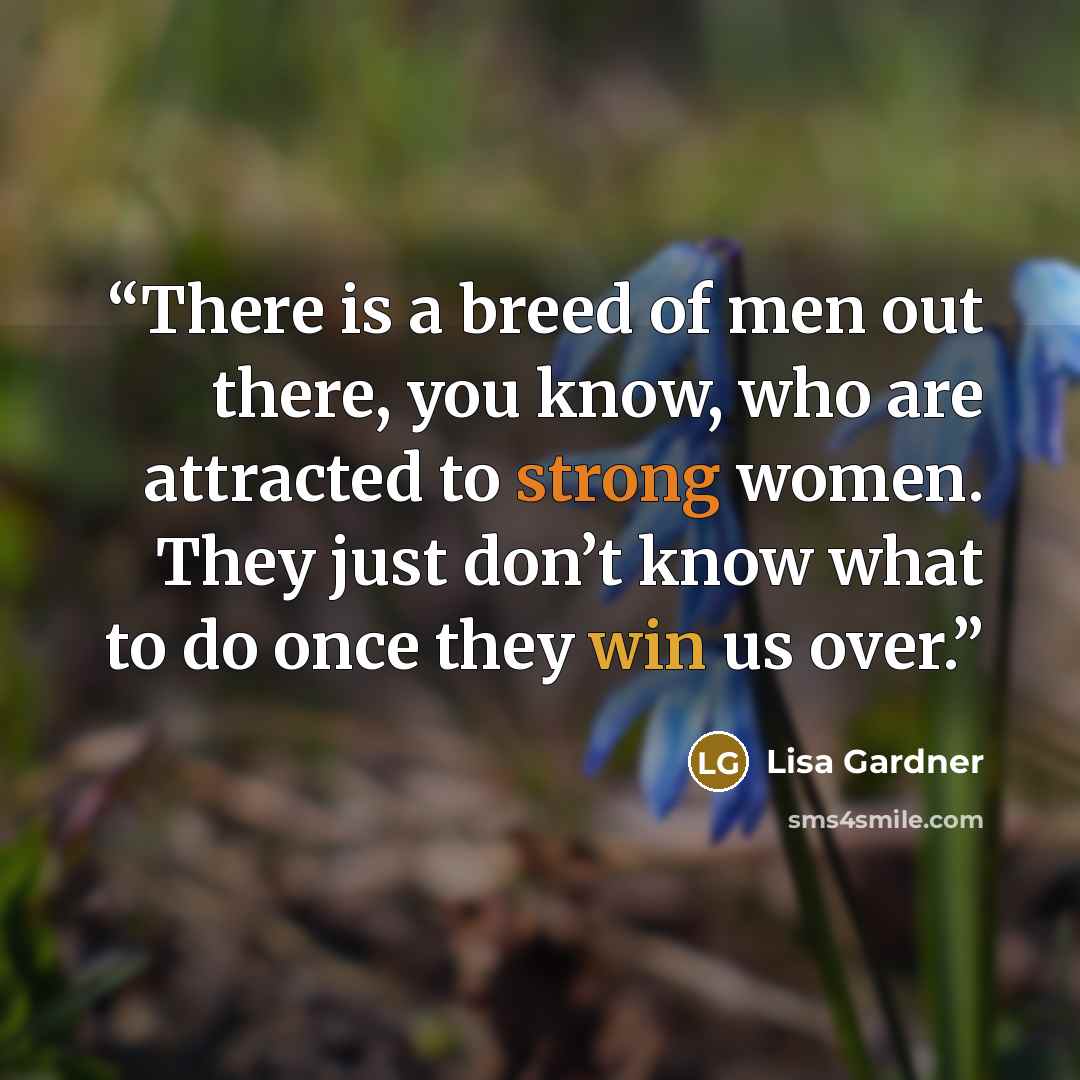 “There is a breed of men out there, you know, who are attracted to strong women. They just don’t know what to do once they win us over.” quote by Lisa Gardner