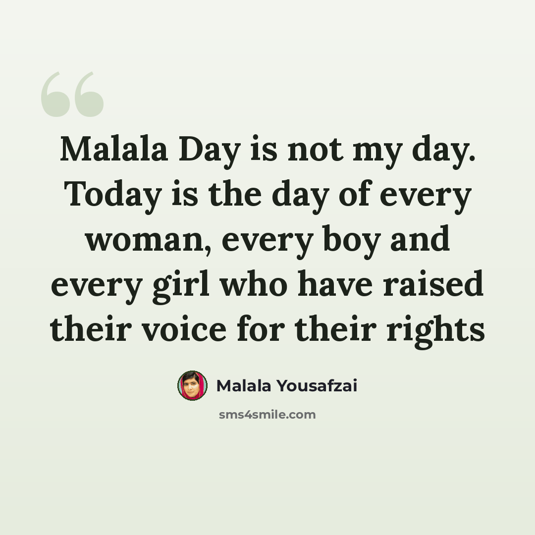 “Malala Day is not my day. Today is the day of every woman, every boy and every girl who have raised their voice for their rights” quote by Malala Yousafzai