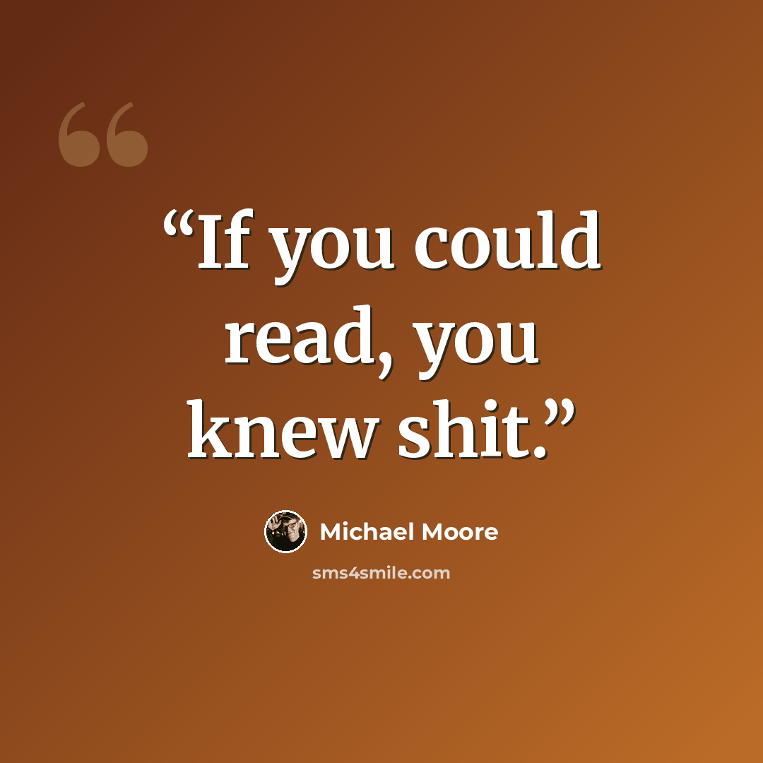 “If you could read, you knew shit.” quote by Michael Moore