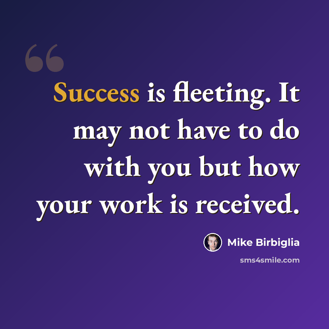 “Success is fleeting. It may not have to do with you but how your work is received.” quote by Mike Birbiglia