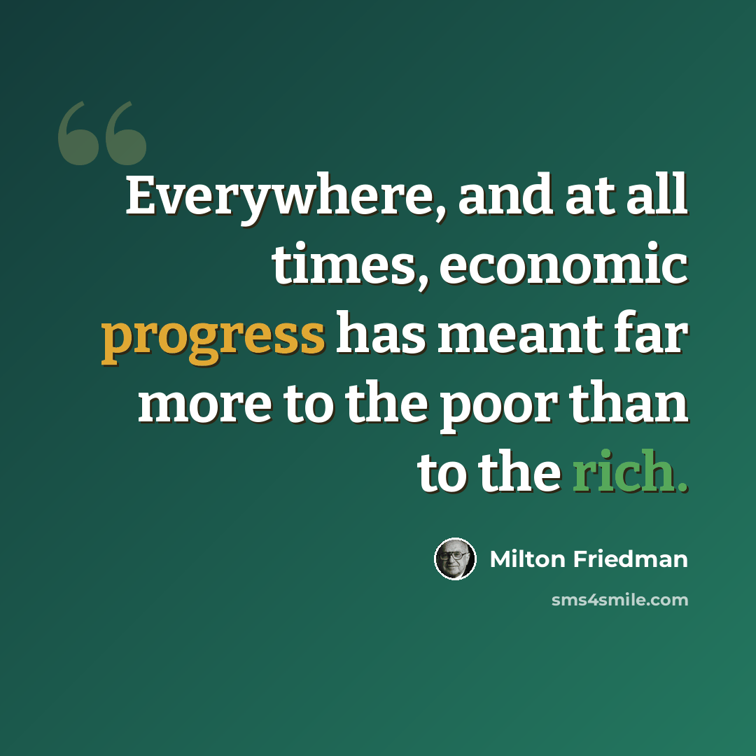 “Everywhere, and at all times, economic progress has meant far more to the poor than to the rich.” quote by Milton Friedman