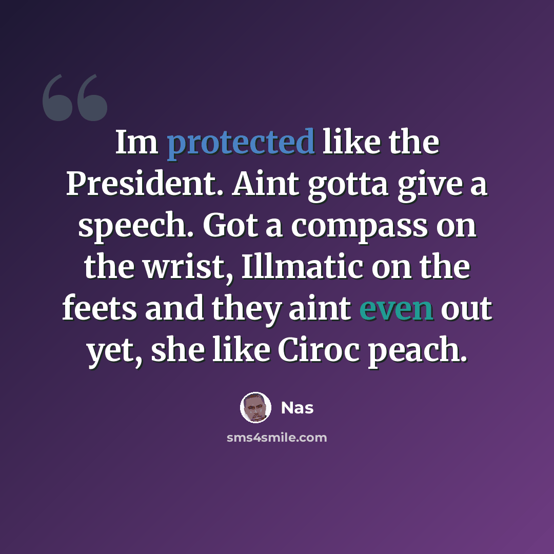 “Im protected like the President. Aint gotta give a speech. Got a compass on the wrist, Illmatic on the feets and they aint even out yet, she like Ciroc peach.” quote by Nas