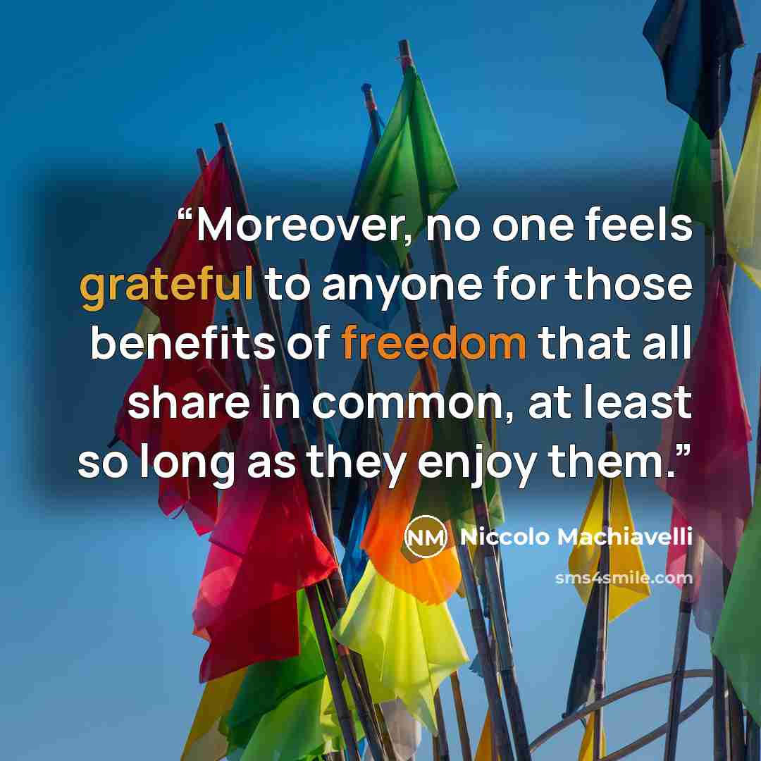 “Moreover, no one feels grateful to anyone for those benefits of freedom that all share in common, at least so long as they enjoy them.” quote by Niccolò Machiavelli