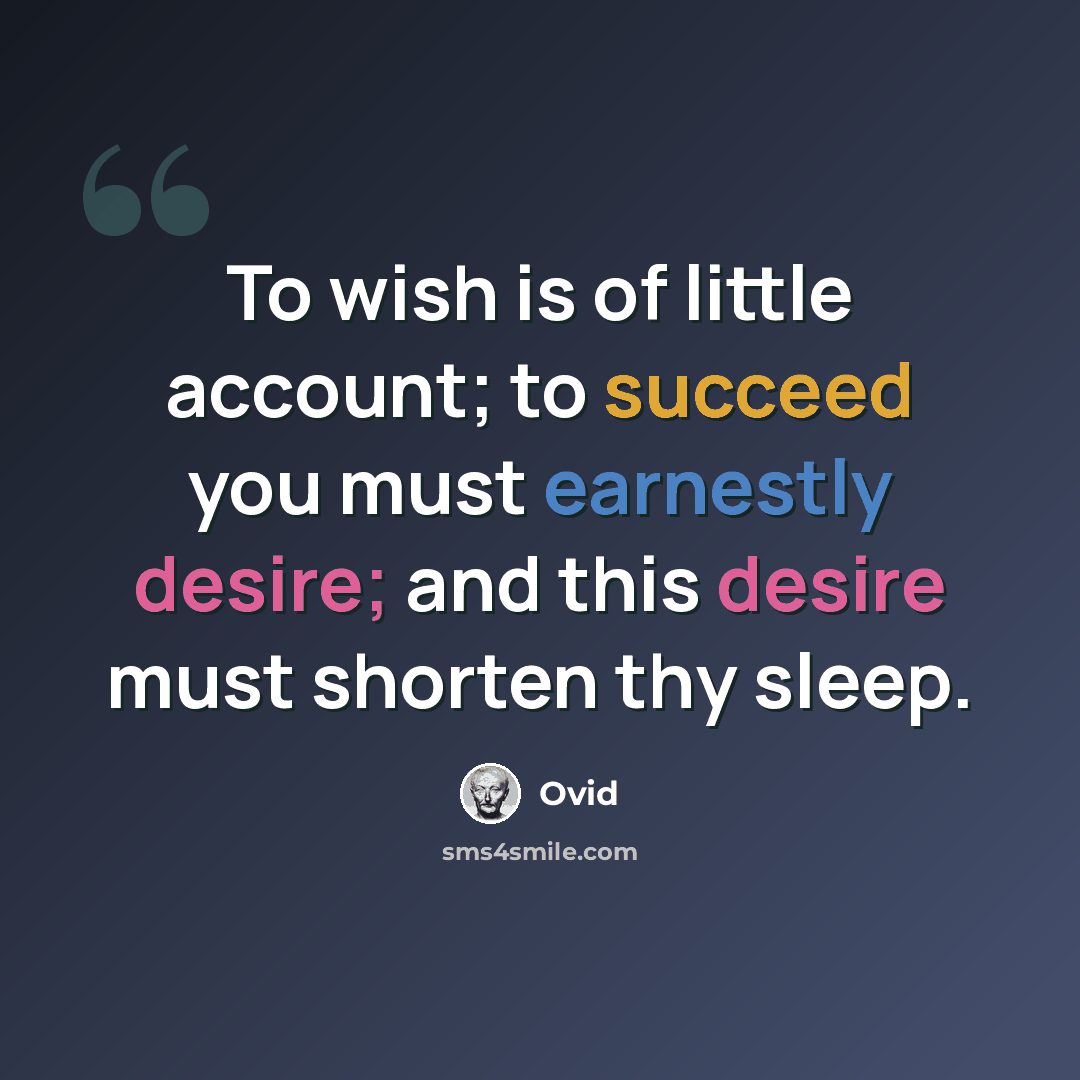 “To wish is of little account; to succeed you must earnestly desire; and this desire must shorten thy sleep.” quote by Ovid