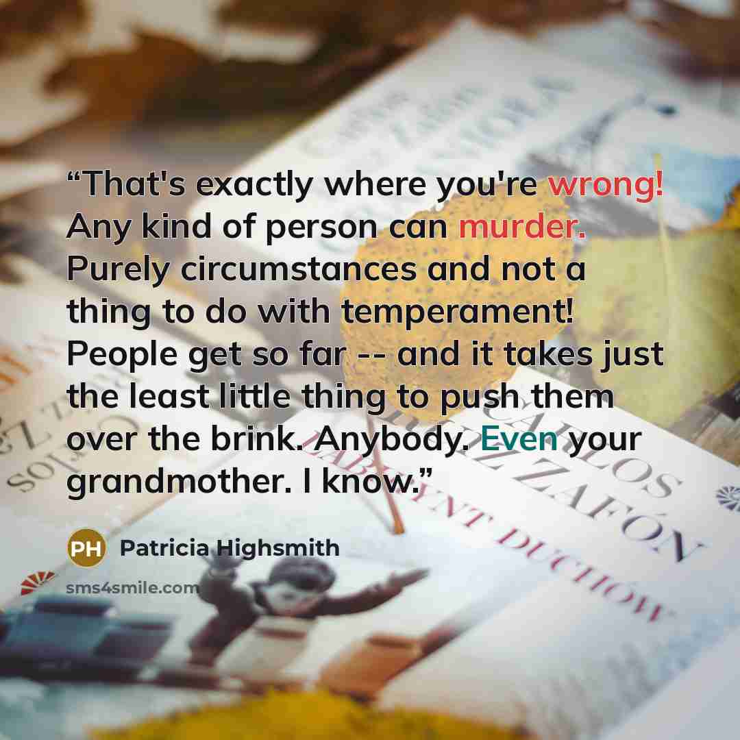 “That's exactly where you're wrong! Any kind of person can murder. Purely circumstances and not a thing to do with temperament! People get so far -- and it takes just the least little thing to push them over the brink. Anybody. Even your grandmother. I know.” quote by Patricia Highsmith