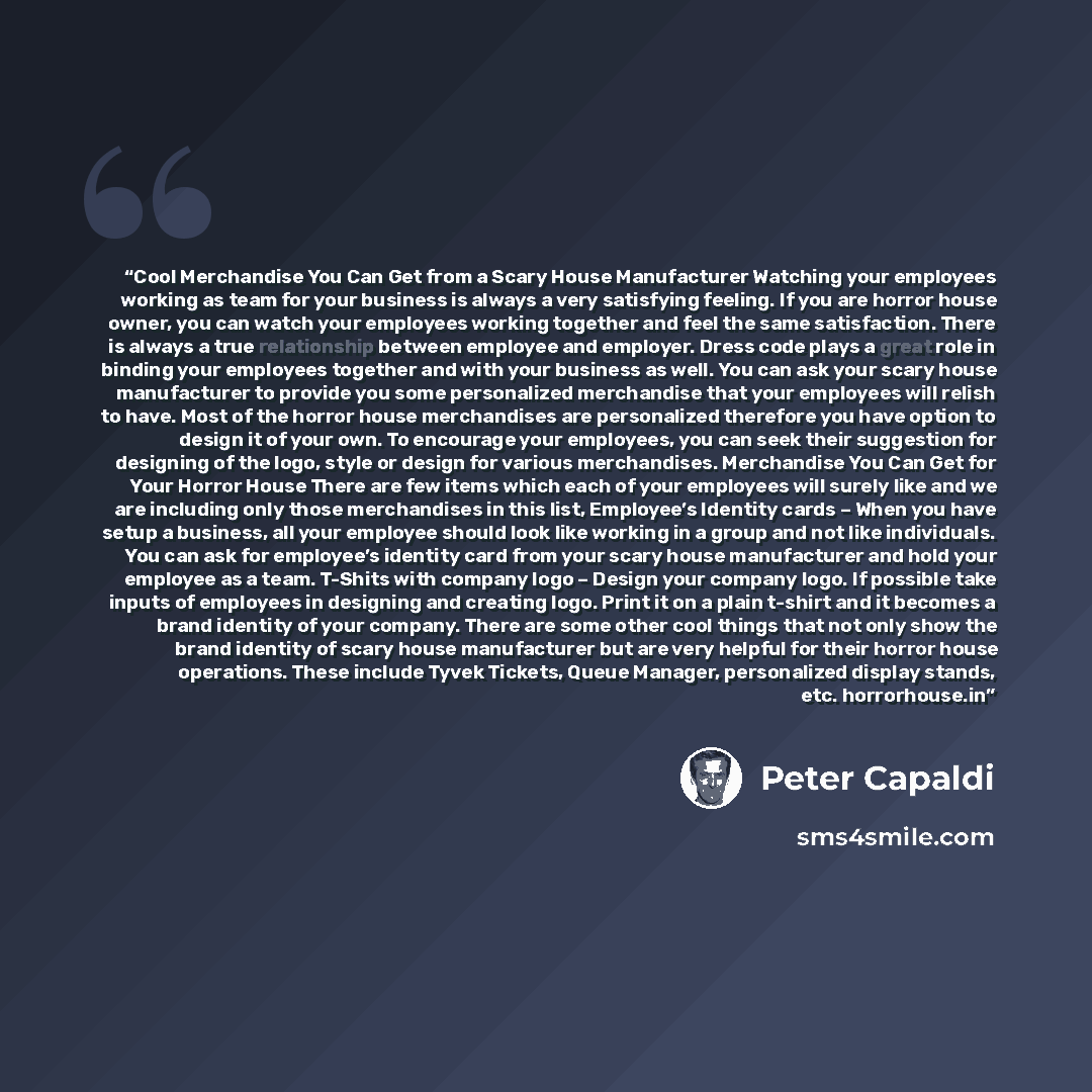 “Cool Merchandise You Can Get from a Scary House Manufacturer Watching your employees working as team for your business is always a very satisfying feeling. If you are horror house owner, you can watch your employees working together and feel the same satisfaction. There is always a true…” quote by Peter Capaldi