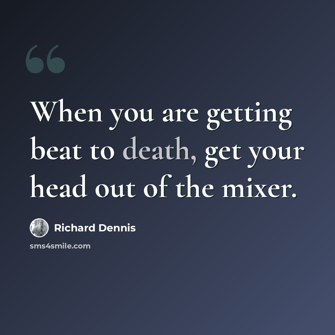 “When you are getting beat to death, get your head out of the mixer.” quote by Richard Dennis