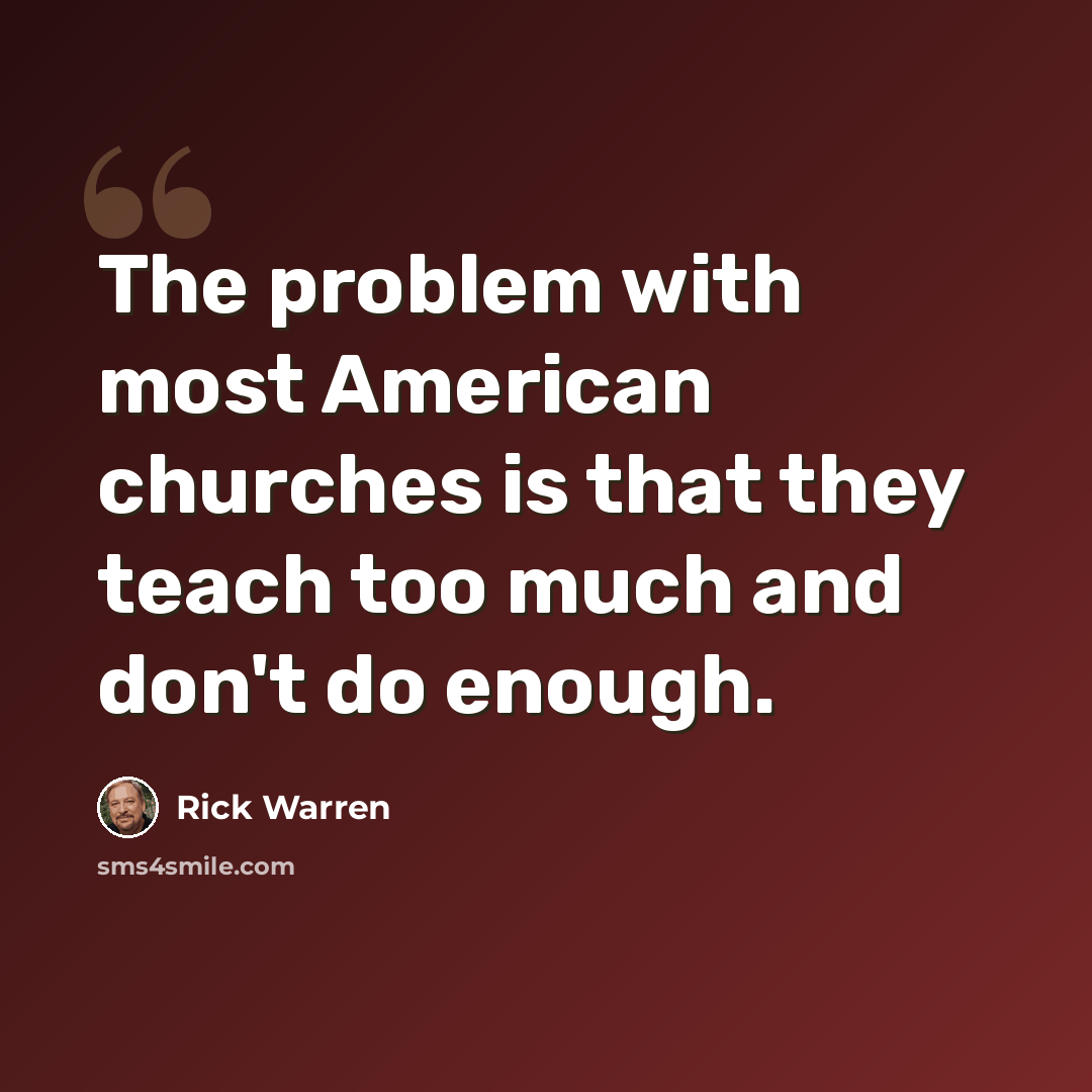 “The problem with most American churches is that they teach too much and don't do enough.” quote by Rick Warren