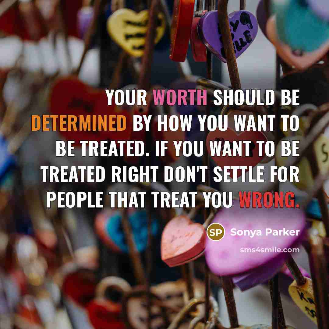 “Your WORTH should be determined by how you want to be treated. If you want to be treated RIGHT don't settle for people that treat you WRONG.” quote by Sonya Parker