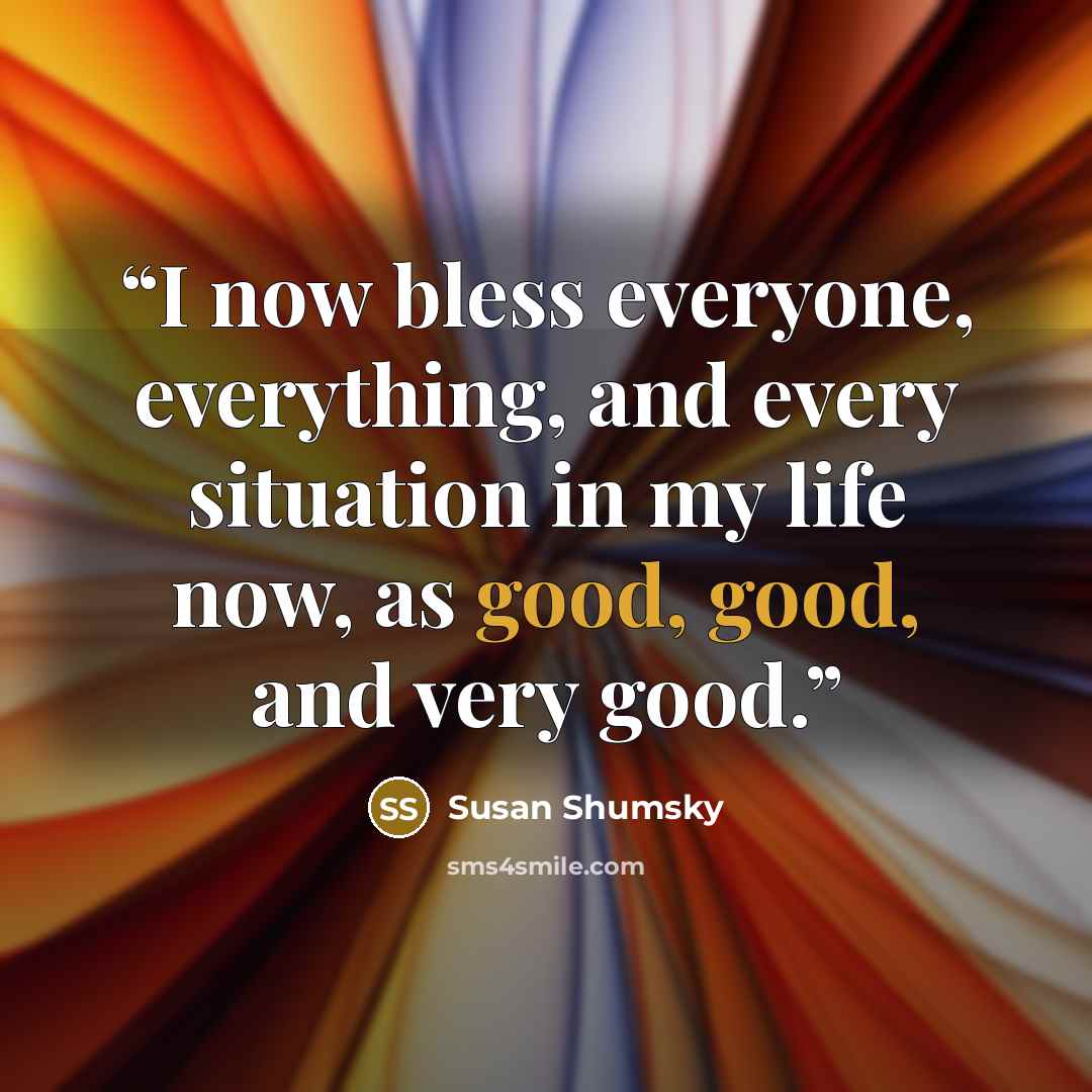 “I now bless everyone, everything, and every situation in my life now, as good, good, and very good.” quote by Susan Shumsky