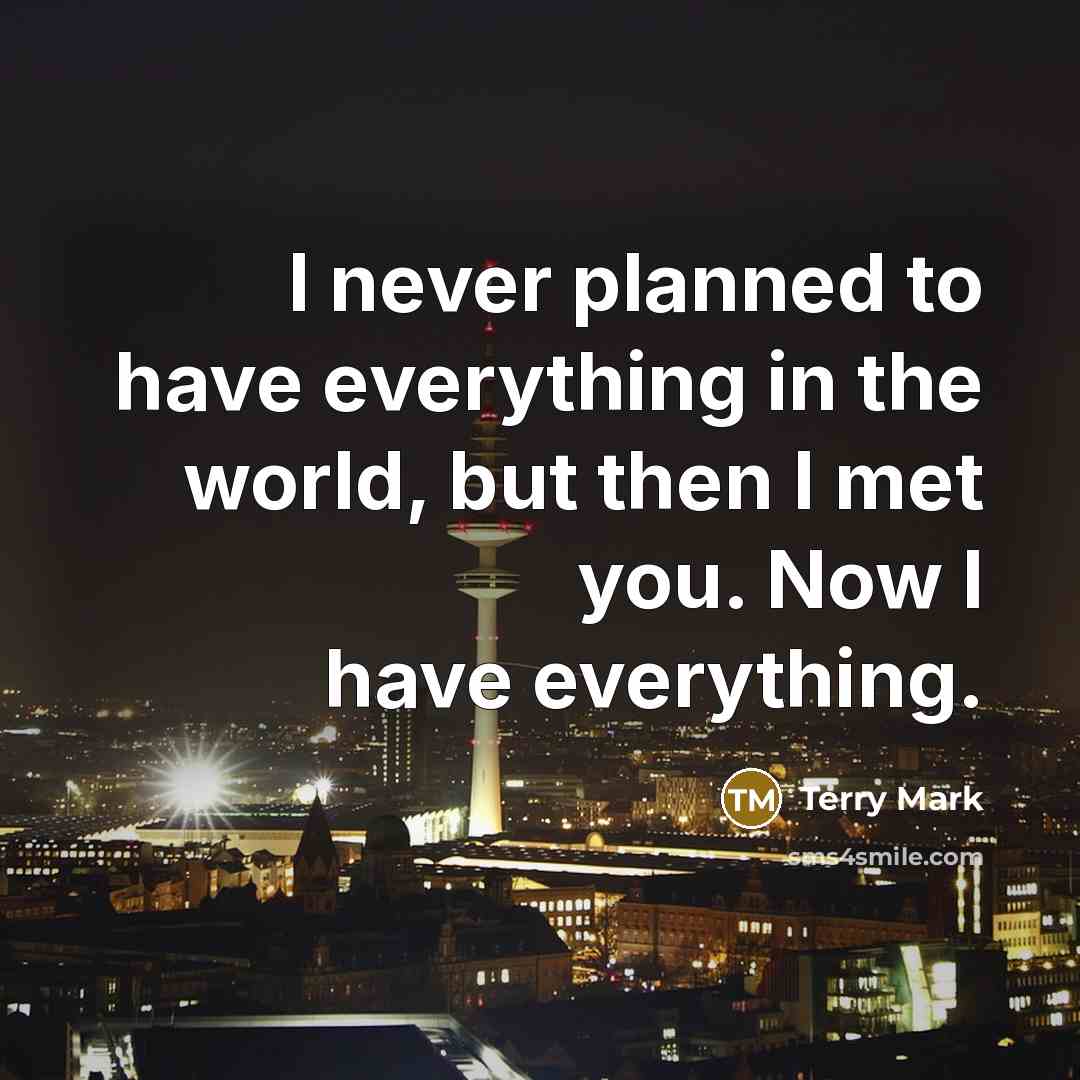 “I never planned to have everything in the world, but then I met you. Now I have everything.” quote by Terry Mark