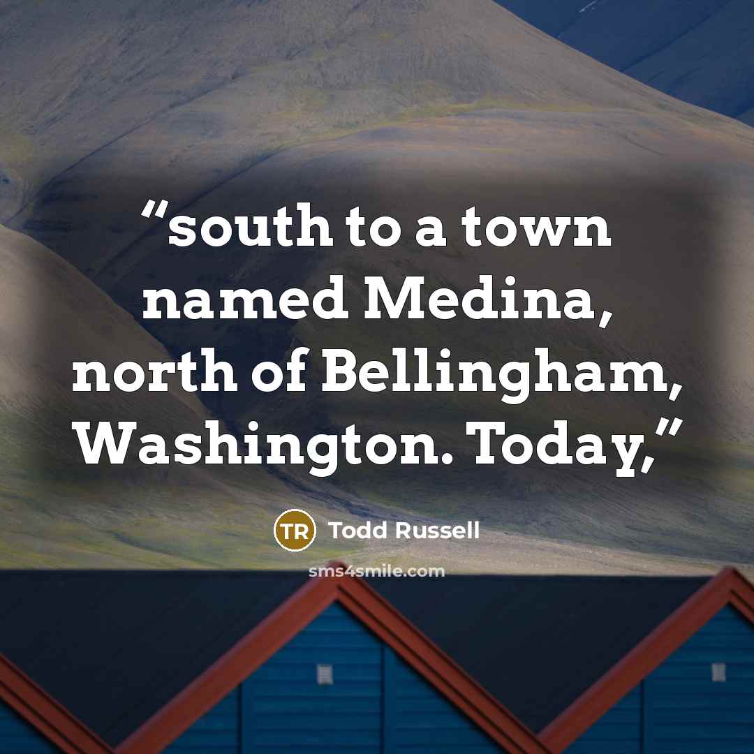 “south to a town named Medina, north of Bellingham, Washington. Today,” quote by Todd Russell