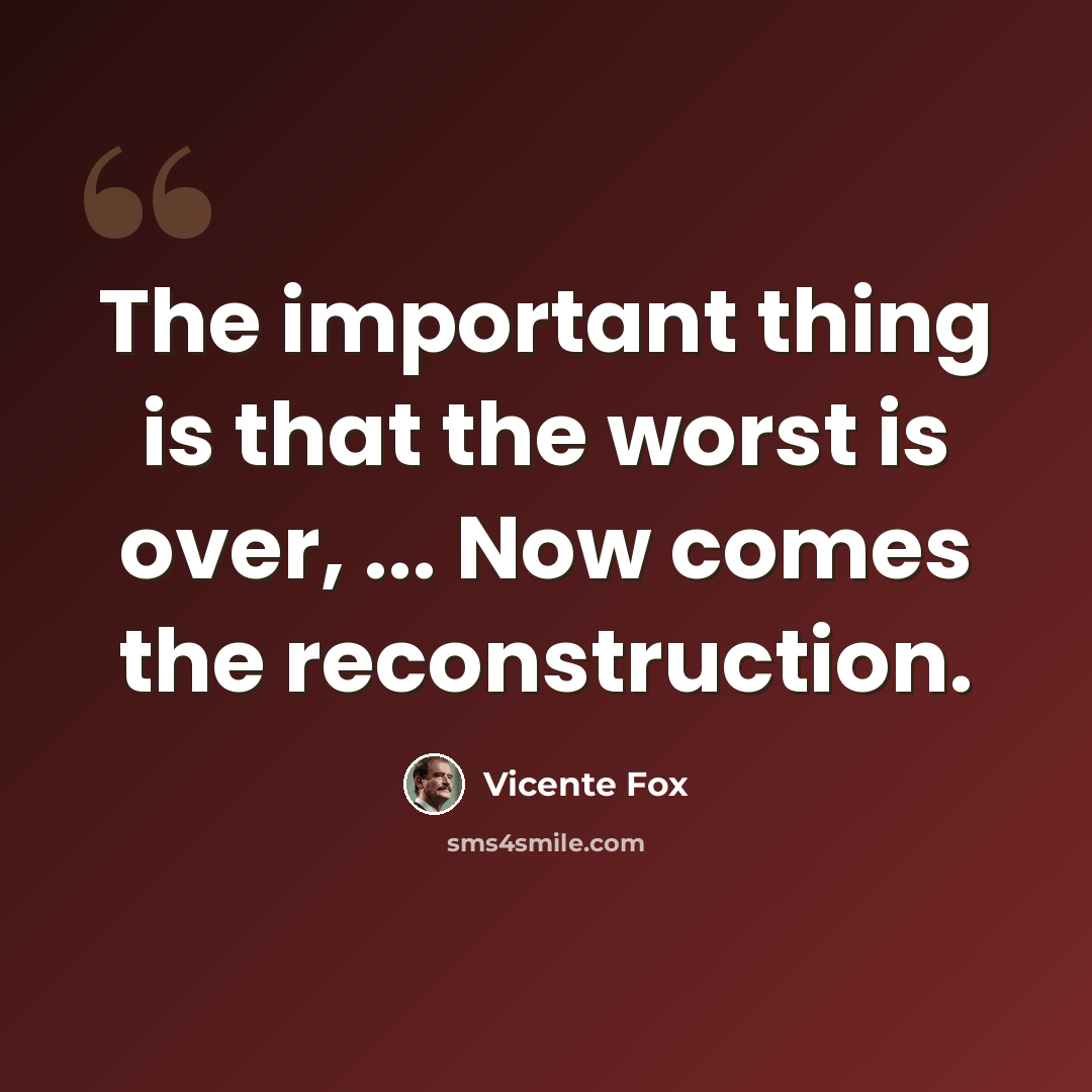 “The important thing is that the worst is over, ... Now comes the reconstruction.” quote by Vicente Fox