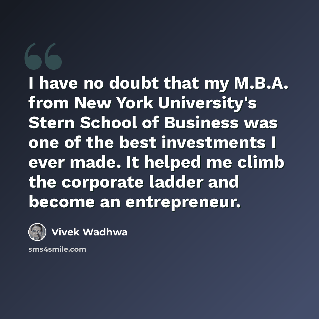 “I have no doubt that my M.B.A. from New York University's Stern School of Business was one of the best investments I ever made. It helped me climb the corporate ladder and become an entrepreneur.” quote by Vivek Wadhwa