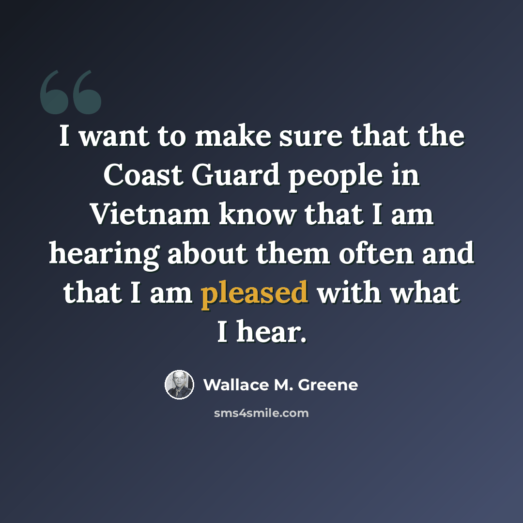 “I want to make sure that the Coast Guard people in Vietnam know that I am hearing about them often and that I am pleased with what I hear.” quote by Wallace M. Greene