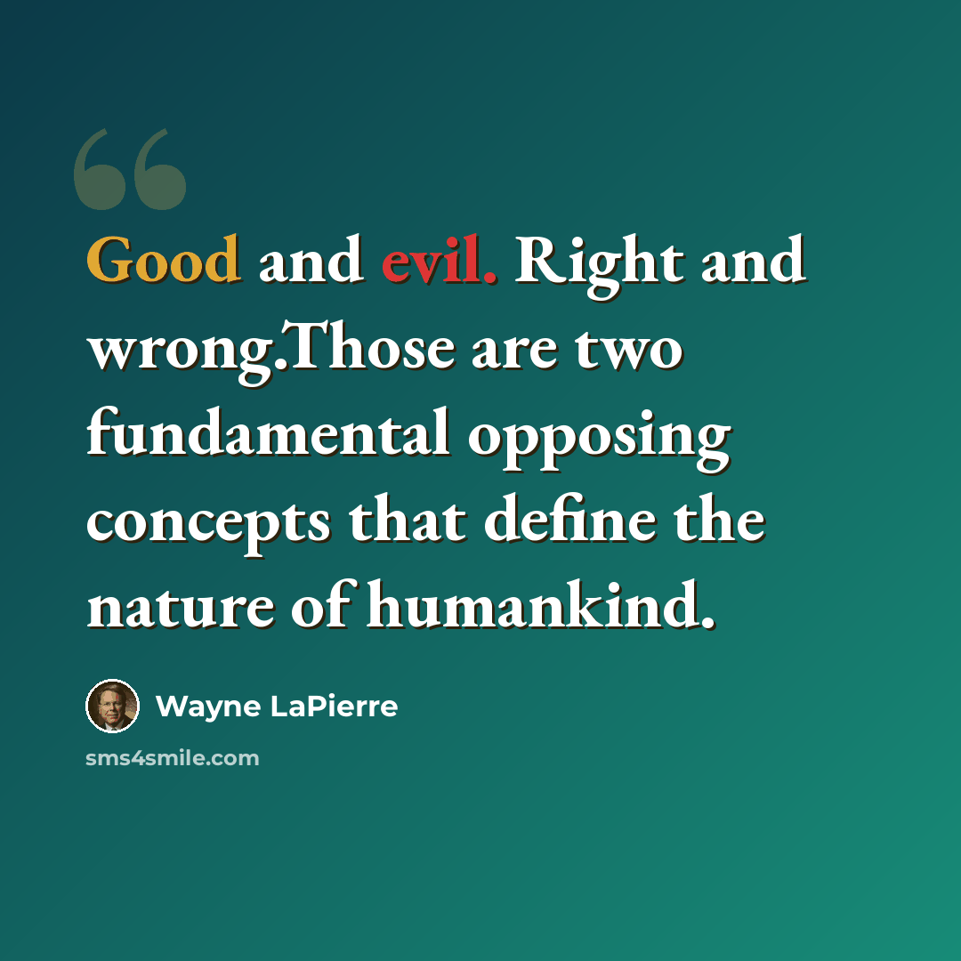 “Good and evil. Right and wrong.Those are two fundamental opposing concepts that define the nature of humankind.” quote by Wayne LaPierre