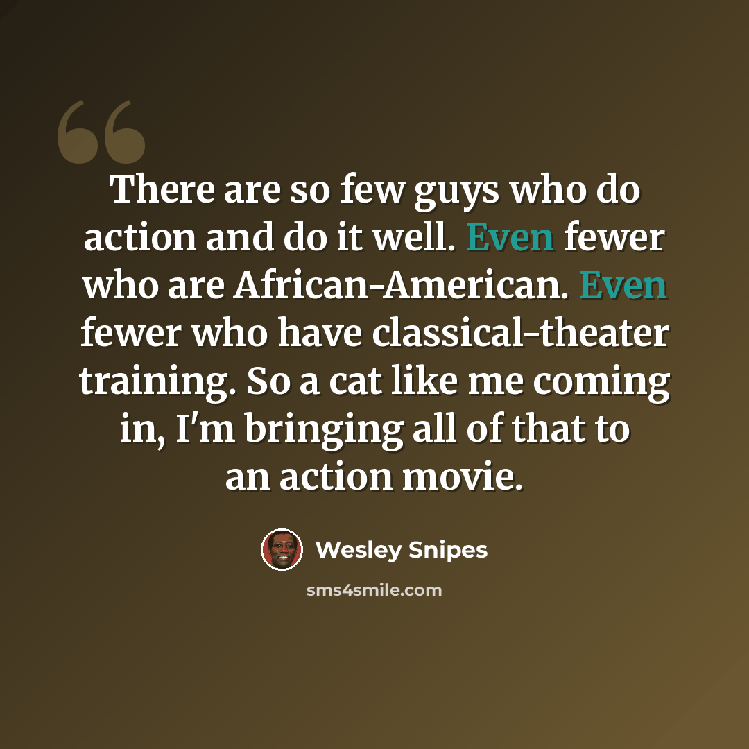 “There are so few guys who do action and do it well. Even fewer who are African-American. Even fewer who have classical-theater training. So a cat like me coming in, I'm bringing all of that to an action movie.” quote by Wesley Snipes