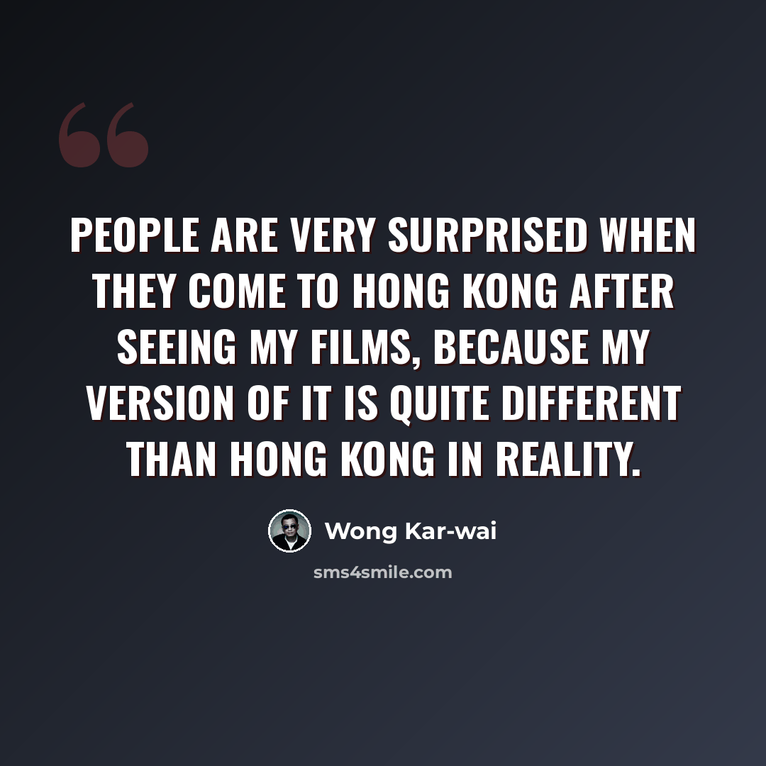 “People are very surprised when they come to Hong Kong after seeing my films, because my version of it is quite different than Hong Kong in reality.” quote by Wong Kar-wai
