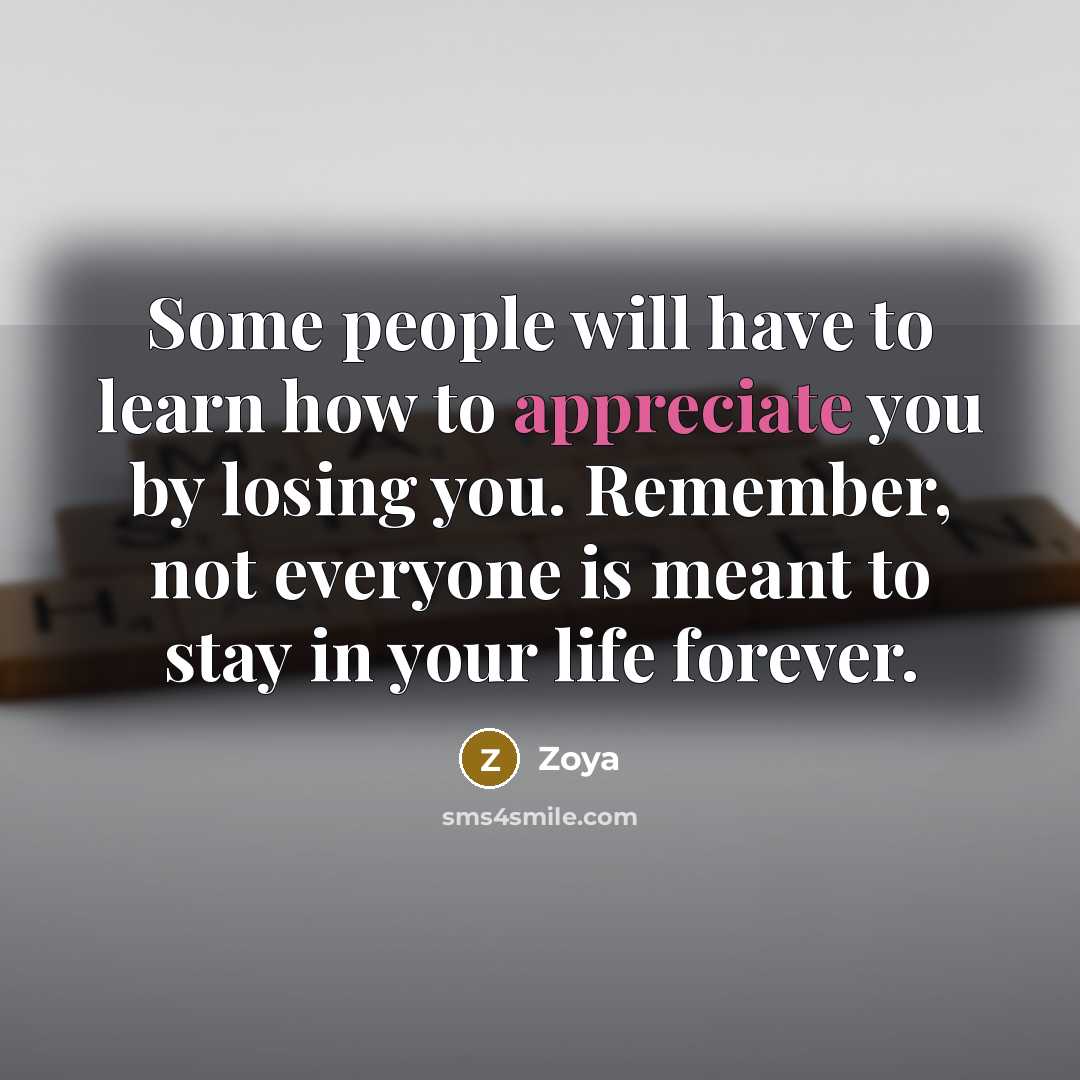 “Some people will have to learn how to appreciate you by losing you. Remember, not everyone is meant to stay in your life forever.” quote by Zoya