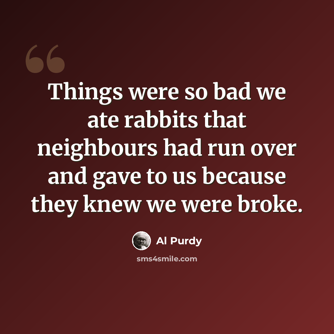 “Things were so bad we ate rabbits that neighbours had run over and gave to us because they knew we were broke.” quote by Al Purdy