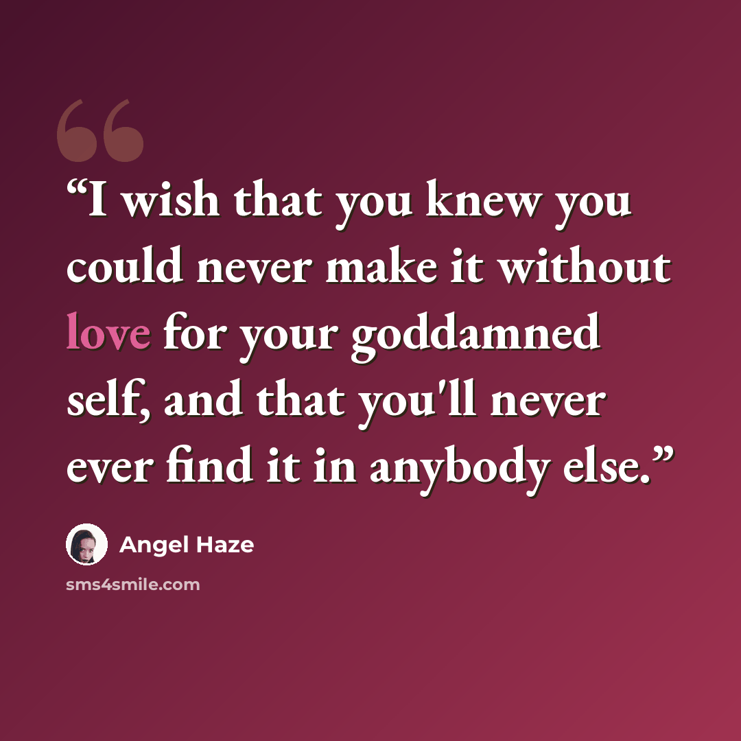 “I wish that you knew you could never make it without love for your goddamned self, and that you'll never ever find it in anybody else.” quote by Angel Haze