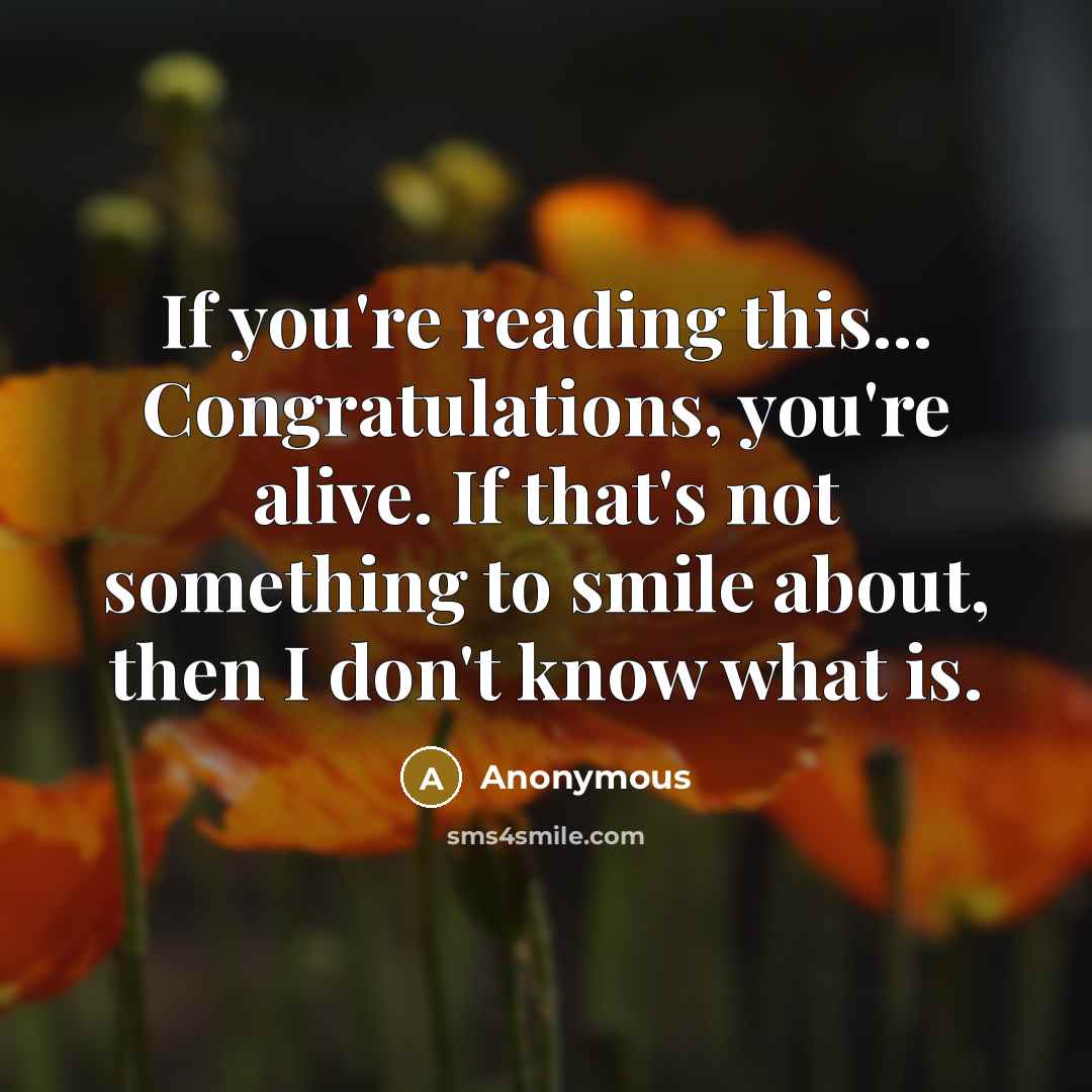 “If you're reading this... Congratulations, you're alive. If that's not something to smile about, then I don't know what is.” quote by Anonymous