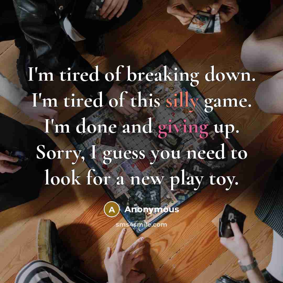 “I'm tired of breaking down. I'm tired of this silly game. I'm done and giving up. Sorry, I guess you need to look for a new play toy.” quote by Anonymous