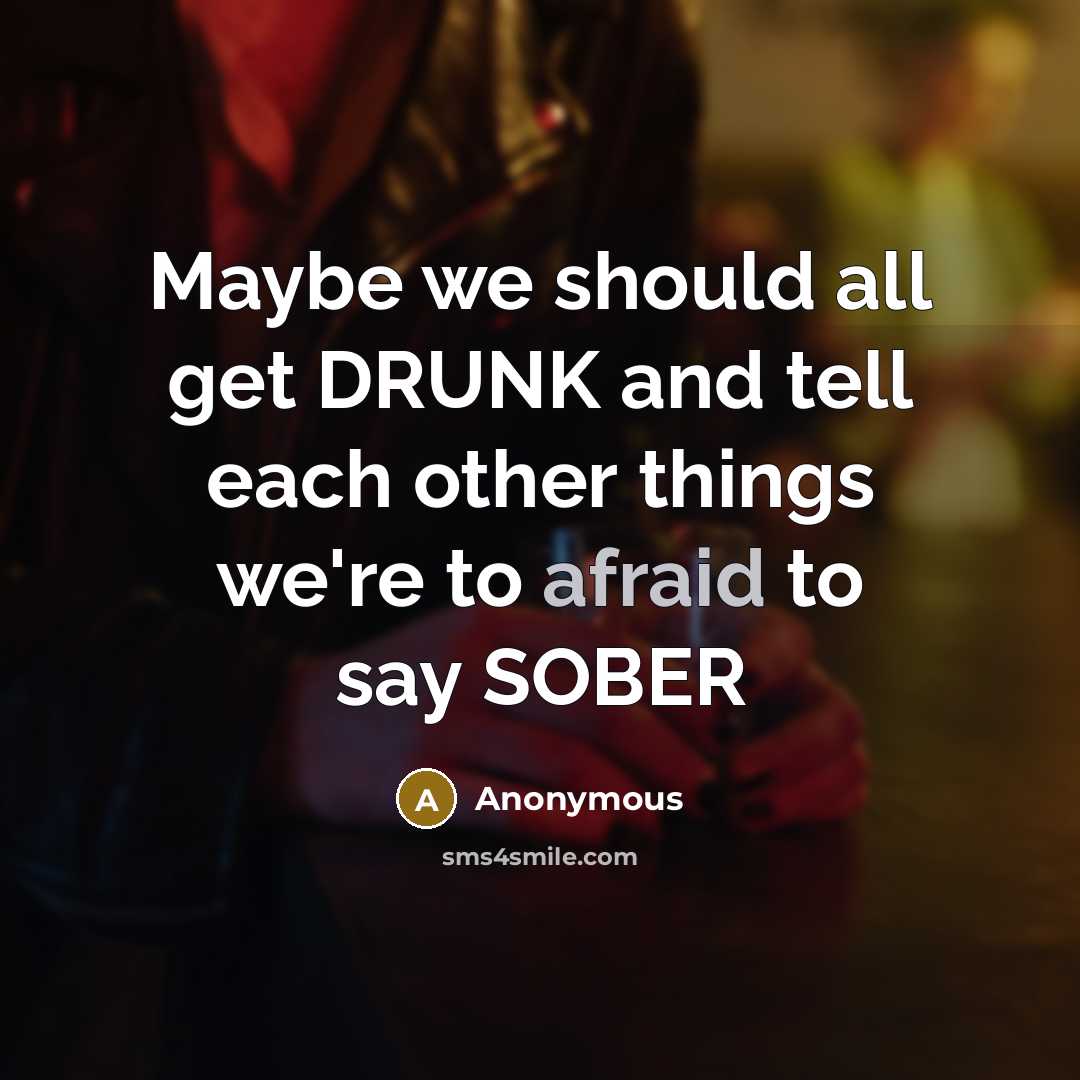 “Maybe we should all get DRUNK and tell each other things we're to afraid to say SOBER” quote by Anonymous