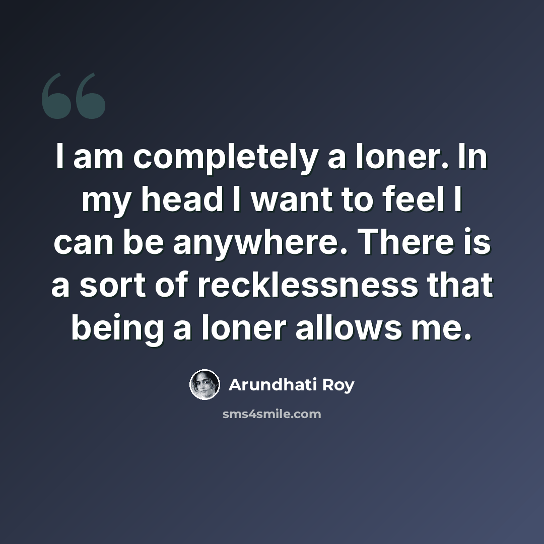 “I am completely a loner. In my head I want to feel I can be anywhere. There is a sort of recklessness that being a loner allows me.” quote by Arundhati Roy