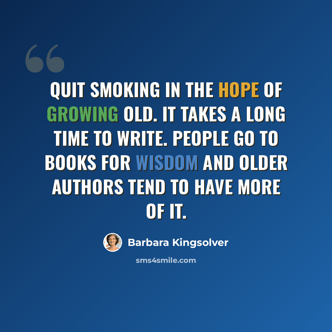 “Quit smoking in the hope of growing old. It takes a long time to write. People go to books for wisdom and older authors tend to have more of it.” quote by Barbara Kingsolver