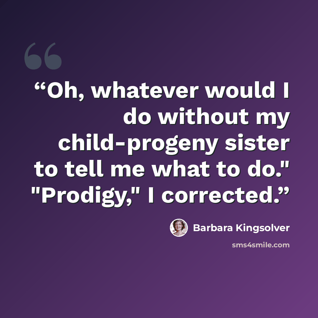 “Oh, whatever would I do without my child-progeny sister to tell me what to do." "Prodigy," I corrected.” quote by Barbara Kingsolver