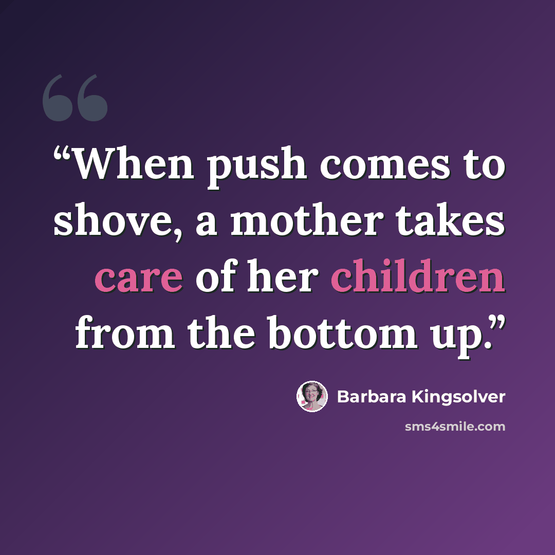 “When push comes to shove, a mother takes care of her children from the bottom up.” quote by Barbara Kingsolver