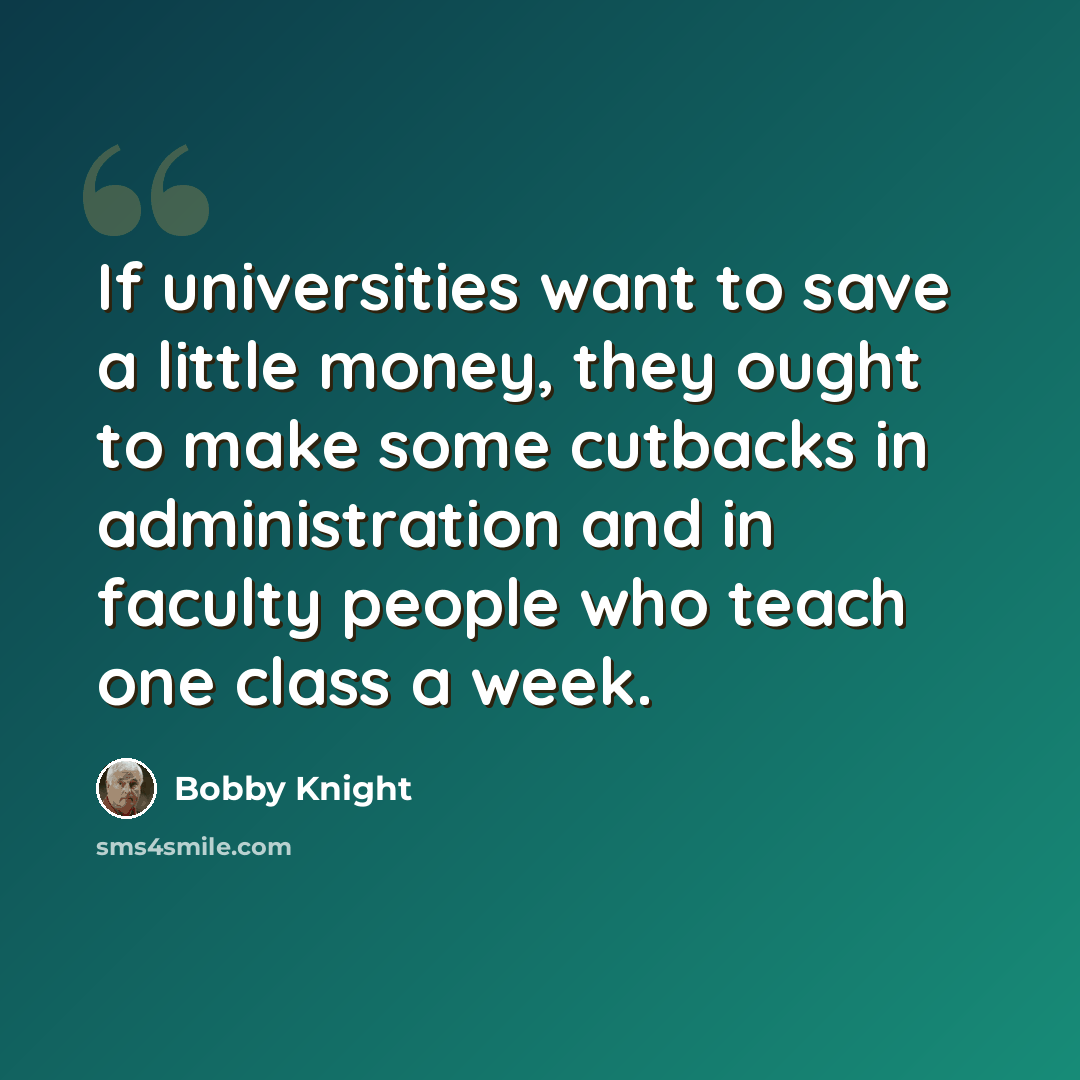 “If universities want to save a little money, they ought to make some cutbacks in administration and in faculty people who teach one class a week.” quote by Bobby Knight