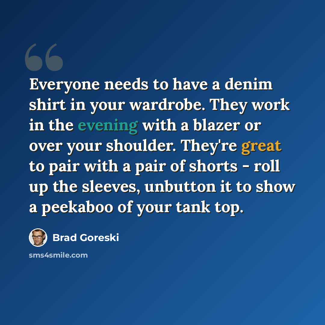 “Everyone needs to have a denim shirt in your wardrobe. They work in the evening with a blazer or over your shoulder. They're great to pair with a pair of shorts - roll up the sleeves, unbutton it to show a peekaboo of your tank top.” quote by Brad Goreski