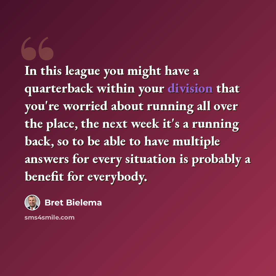 “In this league you might have a quarterback within your division that you're worried about running all over the place, the next week it's a running back, so to be able to have multiple answers for every situation is probably a benefit for everybody.” quote by Bret Bielema