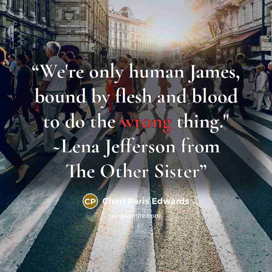 “We're only human James, bound by flesh and blood to do the wrong thing." ~Lena Jefferson from The Other Sister” quote by Cheri Paris Edwards
