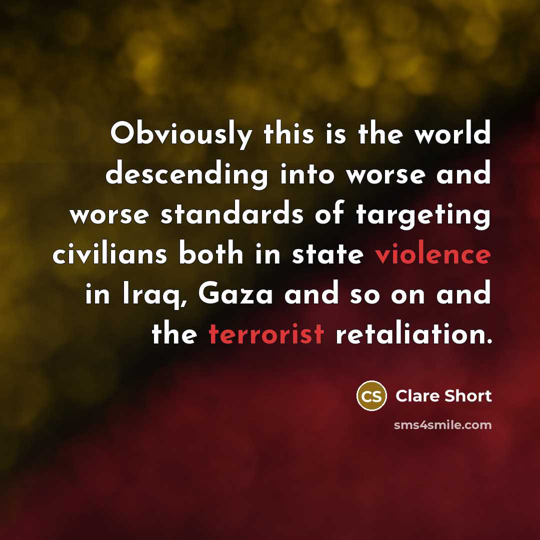 “Obviously this is the world descending into worse and worse standards of targeting civilians both in state violence in Iraq, Gaza and so on and the terrorist retaliation.” quote by Clare Short