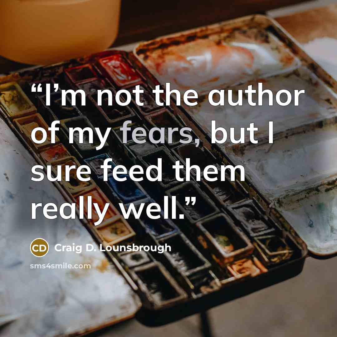 “I’m not the author of my fears, but I sure feed them really well.” quote by Craig D. Lounsbrough