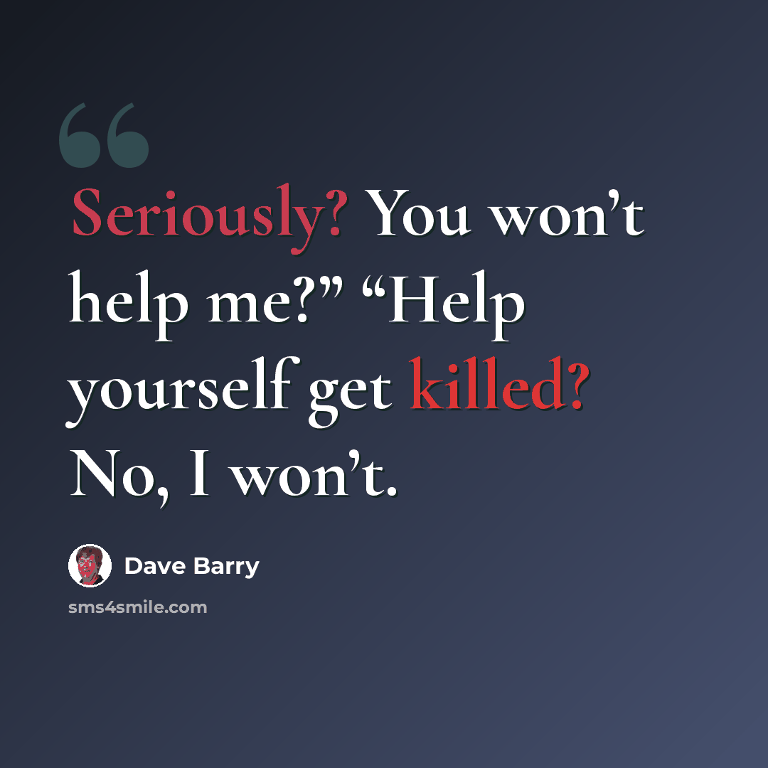 “Seriously? You won’t help me?” “Help yourself get killed? No, I won’t.” quote by Dave Barry