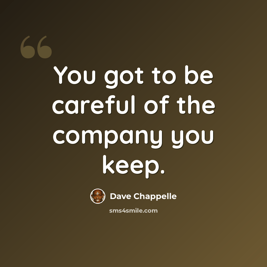 “You got to be careful of the company you keep.” quote by Dave Chappelle