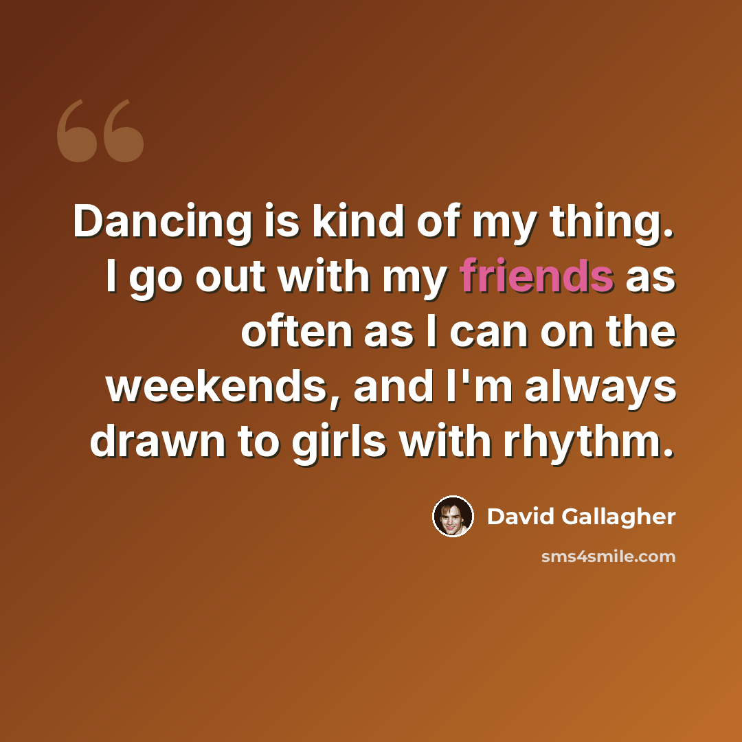 “Dancing is kind of my thing. I go out with my friends as often as I can on the weekends, and I'm always drawn to girls with rhythm.” quote by David Gallagher