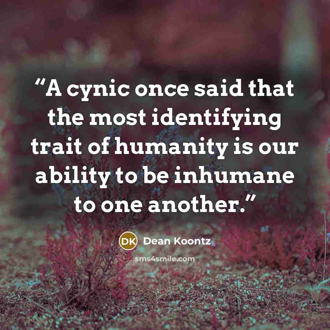 “A cynic once said that the most identifying trait of humanity is our ability to be inhumane to one another.” quote by Dean Koontz