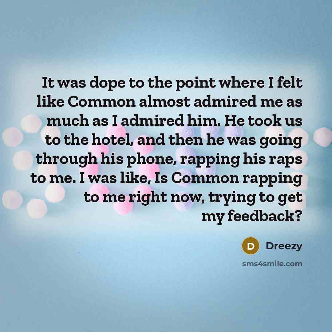 “It was dope to the point where I felt like Common almost admired me as much as I admired him. He took us to the hotel, and then he was going through his phone, rapping his raps to me. I was like, Is Common rapping to me right now, trying to get my feedback?” quote by Dreezy
