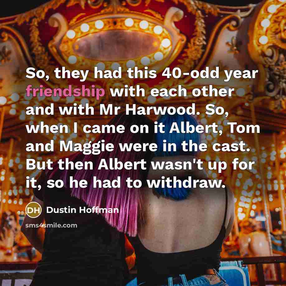 “So, they had this 40-odd year friendship with each other and with Mr Harwood. So, when I came on it Albert, Tom and Maggie were in the cast. But then Albert wasn't up for it, so he had to withdraw.” quote by Dustin Hoffman